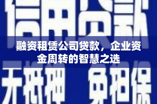 灵武融资租赁公司贷款，企业资金周转的智慧之选