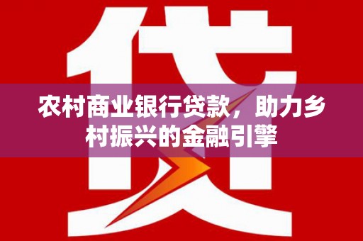 灵武农村商业银行贷款，助力乡村振兴的金融引擎