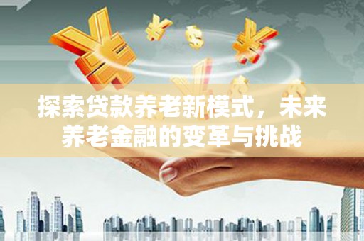 灵武探索贷款养老新模式，未来养老金融的变革与挑战