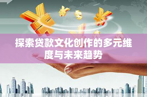 灵武探索贷款文化创作的多元维度与未来趋势
