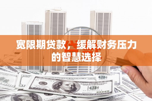 灵武宽限期贷款，缓解财务压力的智慧选择