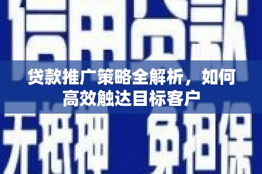 灵武贷款推广策略全解析，如何高效触达目标客户