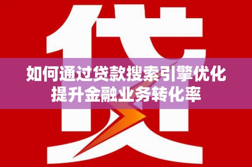 灵武如何通过贷款搜索引擎优化提升金融业务转化率