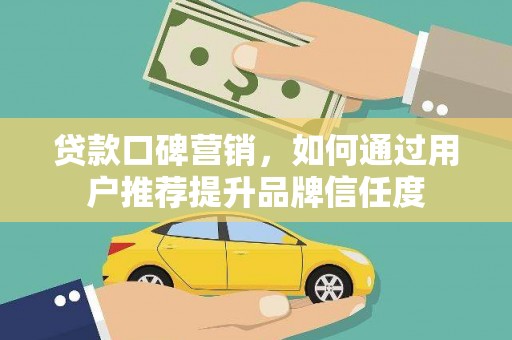灵武贷款口碑营销，如何通过用户推荐提升品牌信任度