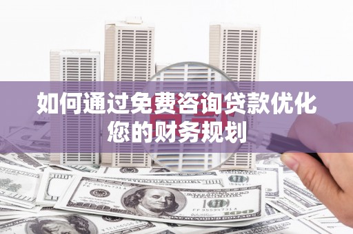 灵武如何通过免费咨询贷款优化您的财务规划