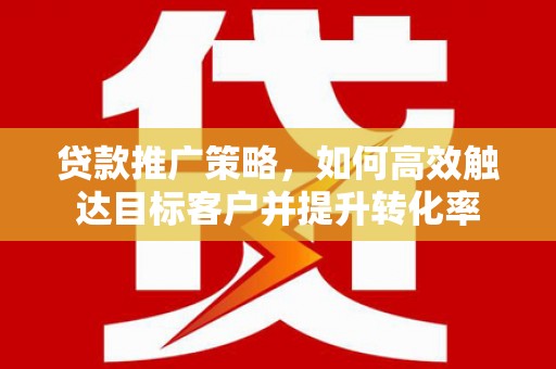 灵武贷款推广策略，如何高效触达目标客户并提升转化率