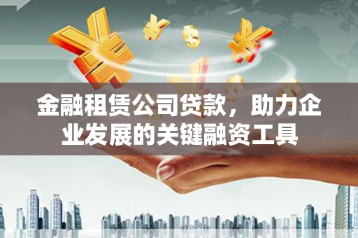 灵武金融租赁公司贷款，助力企业发展的关键融资工具