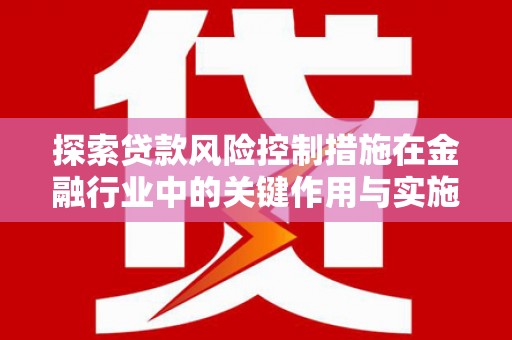 灵武探索贷款风险控制措施在金融行业中的关键作用与实施策略
