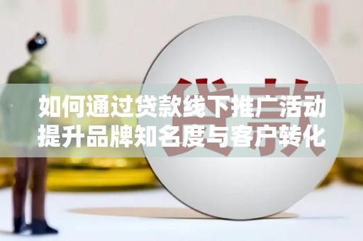 灵武如何通过贷款线下推广活动提升品牌知名度与客户转化率