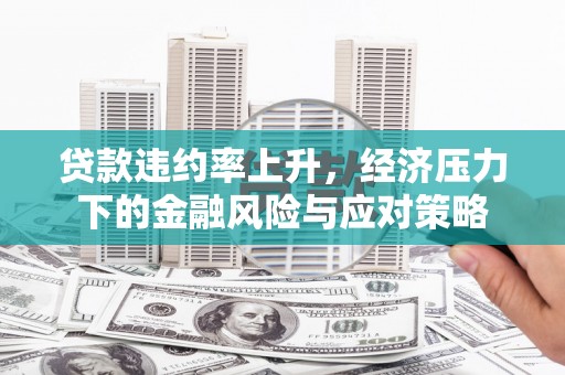 灵武贷款违约率上升，经济压力下的金融风险与应对策略