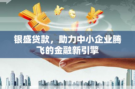 灵武银盛贷款，助力中小企业腾飞的金融新引擎
