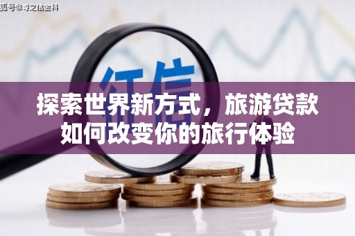 灵武探索世界新方式，旅游贷款如何改变你的旅行体验