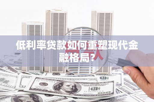 灵武低利率贷款如何重塑现代金融格局？