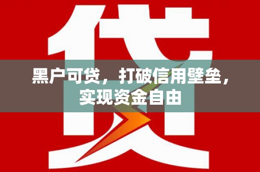灵武黑户可贷，打破信用壁垒，实现资金自由