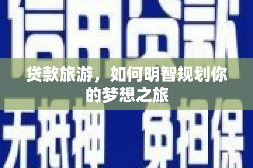 灵武贷款旅游，如何明智规划你的梦想之旅