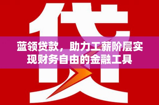 灵武蓝领贷款，助力工薪阶层实现财务自由的金融工具