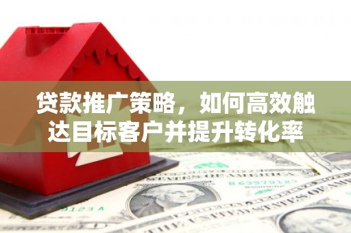 灵武贷款推广策略，如何高效触达目标客户并提升转化率