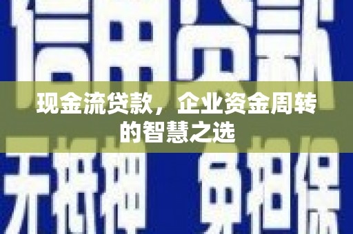 灵武现金流贷款，企业资金周转的智慧之选