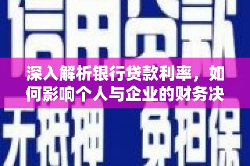 灵武深入解析银行贷款利率，如何影响个人与企业的财务决策