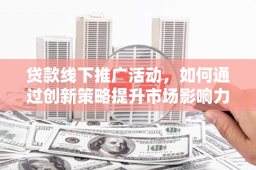 灵武贷款线下推广活动，如何通过创新策略提升市场影响力