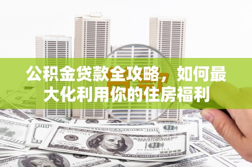 灵武公积金贷款全攻略，如何最大化利用你的住房福利