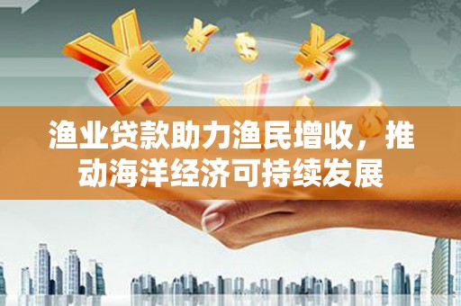 灵武渔业贷款助力渔民增收，推动海洋经济可持续发展