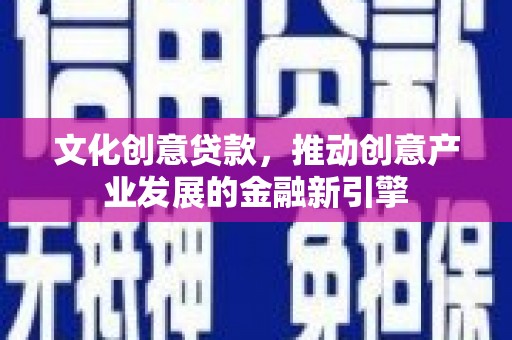 灵武文化创意贷款，推动创意产业发展的金融新引擎