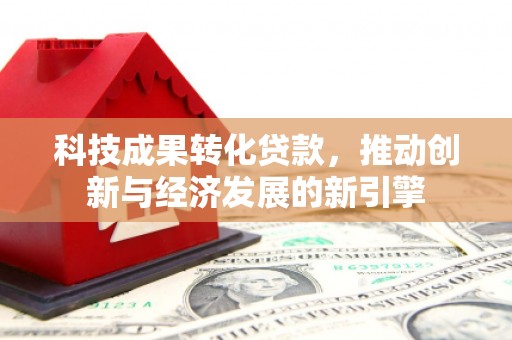 灵武科技成果转化贷款，推动创新与经济发展的新引擎