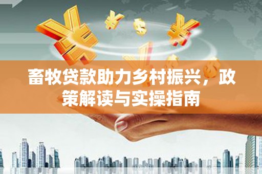 灵武畜牧贷款助力乡村振兴，政策解读与实操指南