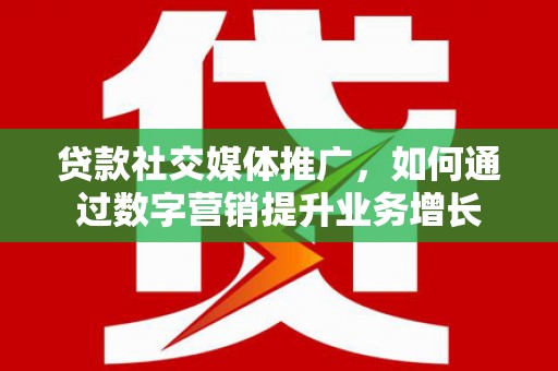 灵武贷款社交媒体推广，如何通过数字营销提升业务增长