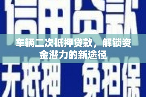 灵武车辆二次抵押贷款，解锁资金潜力的新途径