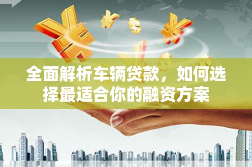 灵武全面解析车辆贷款，如何选择最适合你的融资方案