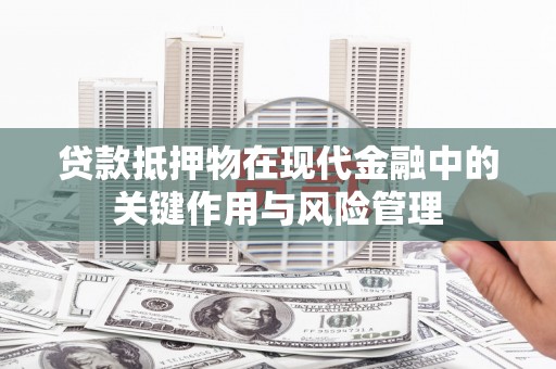灵武贷款抵押物在现代金融中的关键作用与风险管理
