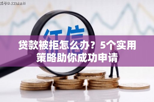 灵武贷款被拒怎么办？5个实用策略助你成功申请