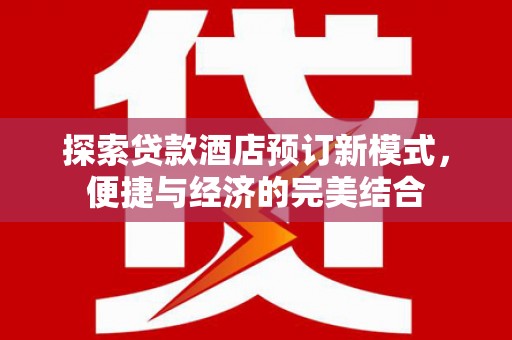 灵武探索贷款酒店预订新模式，便捷与经济的完美结合