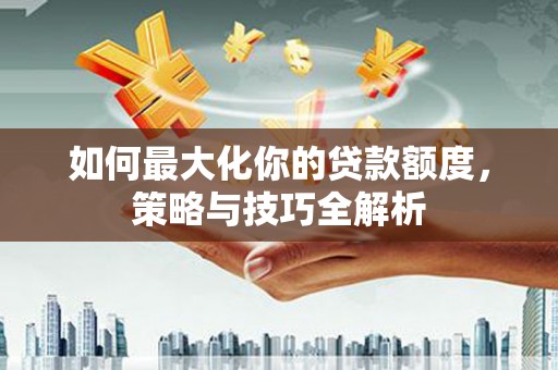 灵武如何最大化你的贷款额度，策略与技巧全解析