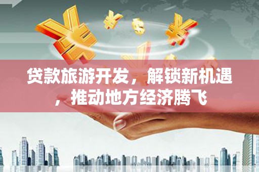 灵武贷款旅游开发，解锁新机遇，推动地方经济腾飞