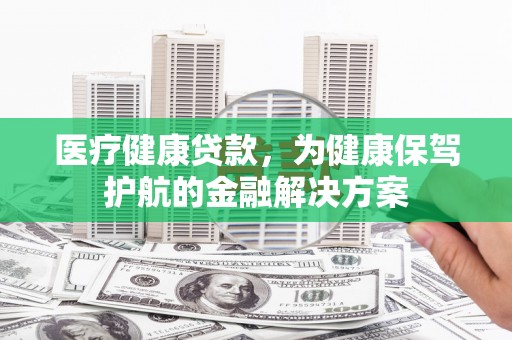 灵武医疗健康贷款，为健康保驾护航的金融解决方案