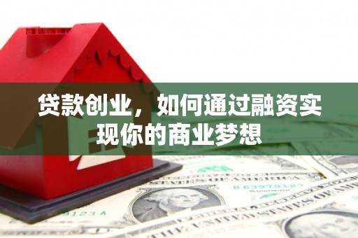 灵武贷款创业，如何通过融资实现你的商业梦想